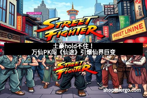 土豪hold不住！万仙PK闯《仙途》引爆仙界巨变